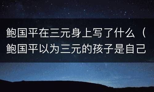鲍国平在三元身上写了什么（鲍国平以为三元的孩子是自己的）