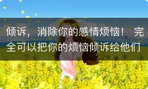 倾诉，消除你的感情烦恼！ 完全可以把你的烦恼倾诉给他们