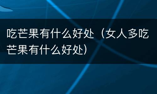吃芒果有什么好处（女人多吃芒果有什么好处）