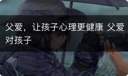 父爱，让孩子心理更健康 父爱对孩子