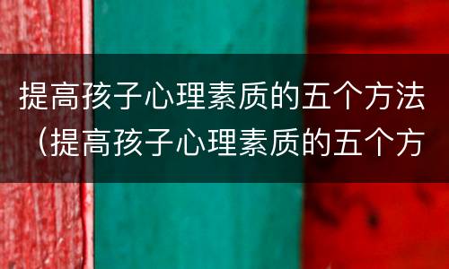 提高孩子心理素质的五个方法（提高孩子心理素质的五个方法有哪些）
