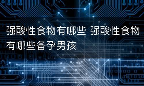 强酸性食物有哪些 强酸性食物有哪些备孕男孩