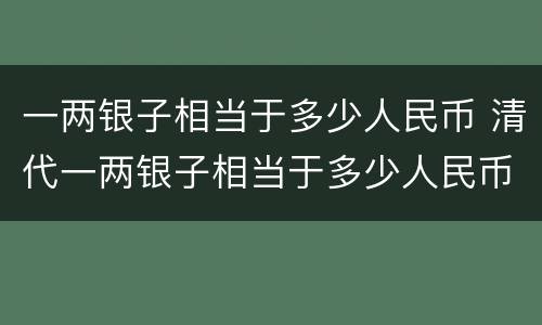 一两银子相当于多少人民币 清代一两银子相当于多少人民币