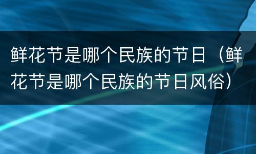 鲜花节是哪个民族的节日（鲜花节是哪个民族的节日风俗）