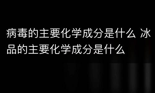病毒的主要化学成分是什么 冰品的主要化学成分是什么