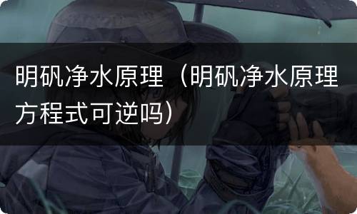明矾净水原理（明矾净水原理方程式可逆吗）