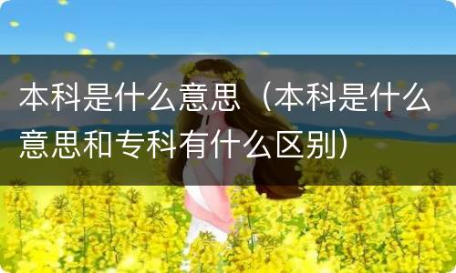 本科是什么意思（本科是什么意思和专科有什么区别）