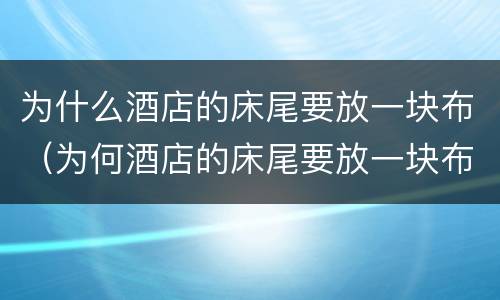 为什么酒店的床尾要放一块布（为何酒店的床尾要放一块布）