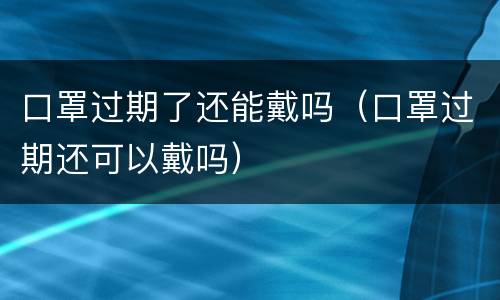 口罩过期了还能戴吗（口罩过期还可以戴吗）