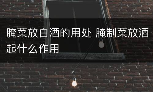 腌菜放白酒的用处 腌制菜放酒起什么作用