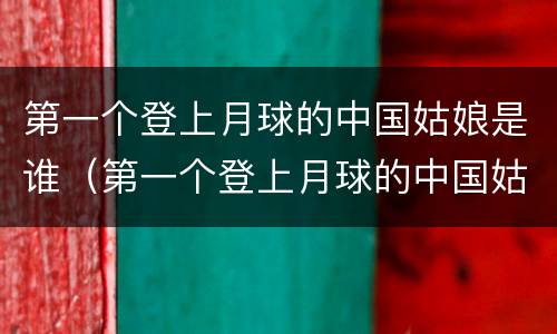 第一个登上月球的中国姑娘是谁（第一个登上月球的中国姑娘是谁嫦娥）