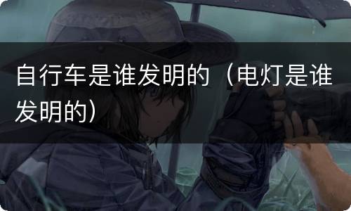 自行车是谁发明的（电灯是谁发明的）