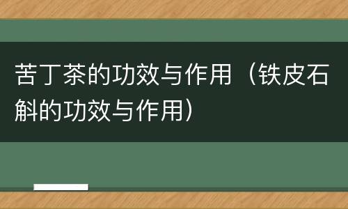 苦丁茶的功效与作用（铁皮石斛的功效与作用）