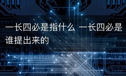 一长四必是指什么 一长四必是谁提出来的