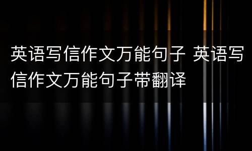英语写信作文万能句子 英语写信作文万能句子带翻译