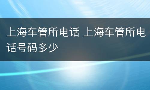 上海车管所电话 上海车管所电话号码多少