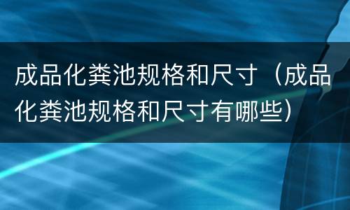 成品化粪池规格和尺寸（成品化粪池规格和尺寸有哪些）
