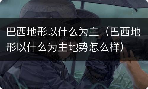 巴西地形以什么为主（巴西地形以什么为主地势怎么样）