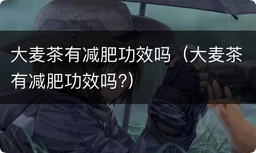 大麦茶有减肥功效吗（大麦茶有减肥功效吗?）