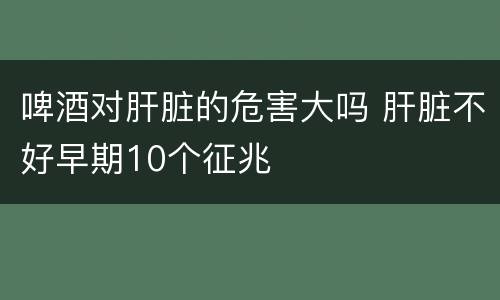 啤酒对肝脏的危害大吗 肝脏不好早期10个征兆
