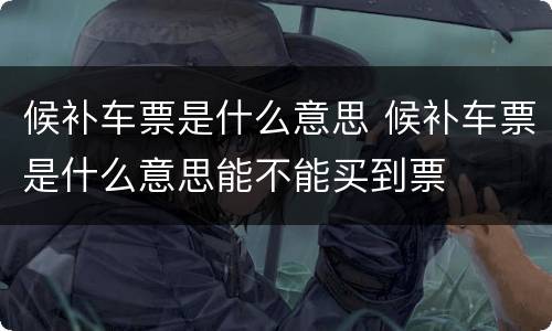 候补车票是什么意思 候补车票是什么意思能不能买到票