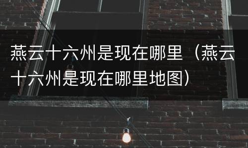 燕云十六州是现在哪里（燕云十六州是现在哪里地图）