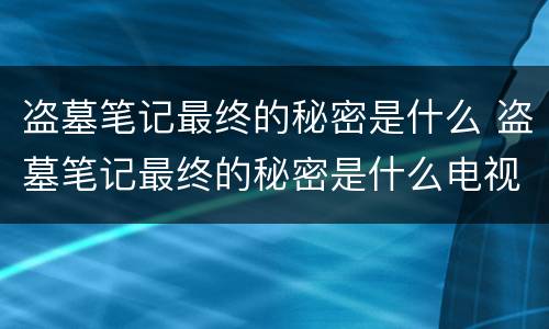 盗墓笔记最终的秘密是什么 盗墓笔记最终的秘密是什么电视剧