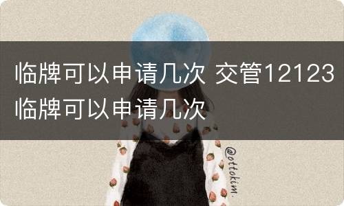 临牌可以申请几次 交管12123临牌可以申请几次