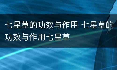七星草的功效与作用 七星草的功效与作用七星草