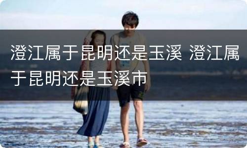 澄江属于昆明还是玉溪 澄江属于昆明还是玉溪市