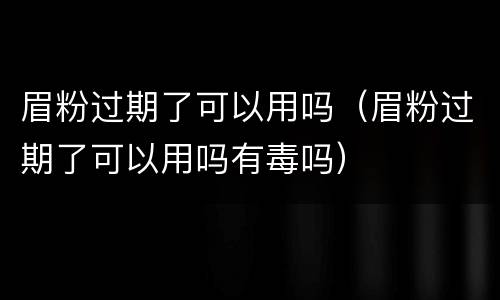 眉粉过期了可以用吗（眉粉过期了可以用吗有毒吗）