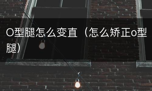 O型腿怎么变直（怎么矫正o型腿）
