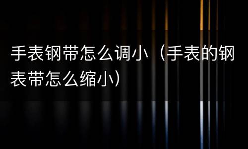 手表钢带怎么调小（手表的钢表带怎么缩小）