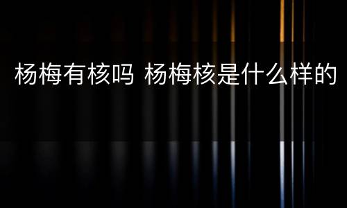 杨梅有核吗 杨梅核是什么样的