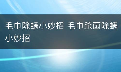 毛巾除螨小妙招 毛巾杀菌除螨小妙招