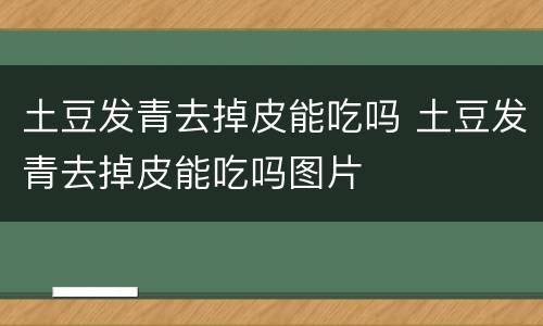 土豆发青去掉皮能吃吗 土豆发青去掉皮能吃吗图片