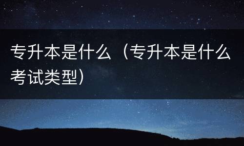 专升本是什么（专升本是什么考试类型）