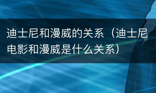 迪士尼和漫威的关系（迪士尼电影和漫威是什么关系）