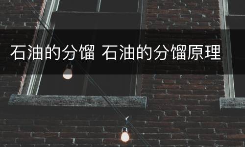 石油的分馏 石油的分馏原理