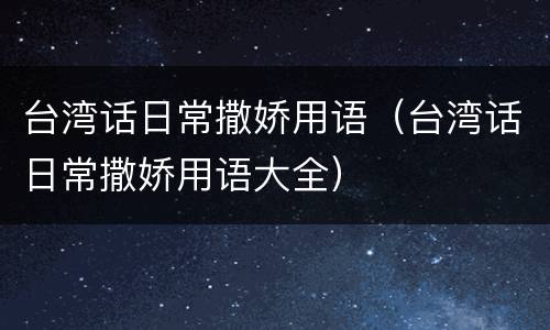 台湾话日常撒娇用语（台湾话日常撒娇用语大全）