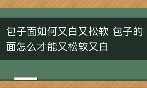 包子面如何又白又松软 包子的面怎么才能又松软又白