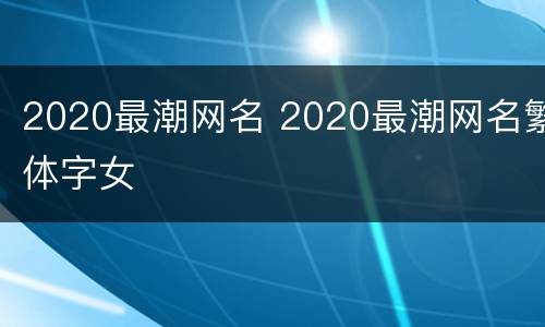 2020最潮网名 2020最潮网名繁体字女