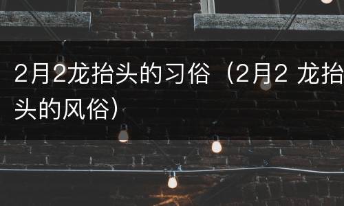 2月2龙抬头的习俗（2月2 龙抬头的风俗）