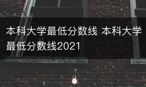 本科大学最低分数线 本科大学最低分数线2021