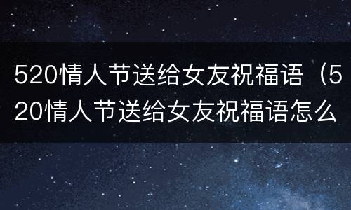 520情人节送给女友祝福语（520情人节送给女友祝福语怎么说）