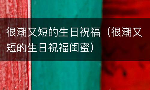 很潮又短的生日祝福（很潮又短的生日祝福闺蜜）