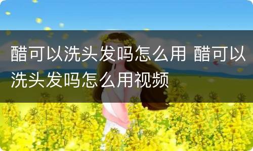 醋可以洗头发吗怎么用 醋可以洗头发吗怎么用视频