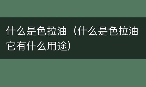 什么是色拉油（什么是色拉油它有什么用途）