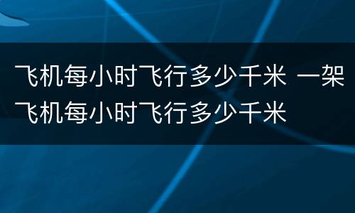 飞机每小时飞行多少千米 一架飞机每小时飞行多少千米