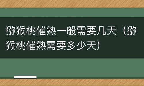 猕猴桃催熟一般需要几天（猕猴桃催熟需要多少天）